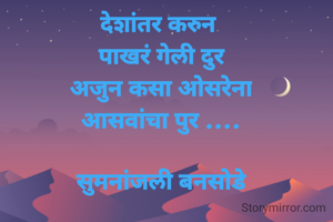 देशांतर करुन 
पाखरं गेली दुर
अजुन कसा ओसरेना
आसवांचा पुर ....

सुमनांजली बनसोडे