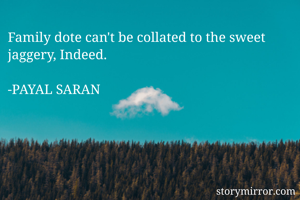 Family dote can't be collated to the sweet jaggery, Indeed.

-PAYAL SARAN