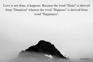 Love is not done, it happens. Because the word "Done" is derived from "Donation" whereas the word "Happens" is derived from word "Happiness".