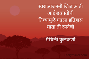 स्वराज्यजननी जिजाऊ ती
आई छत्रपतींची
तिच्यामुळे घडला इतिहास
माता ती रयतेची

मैथिली कुलकर्णी
