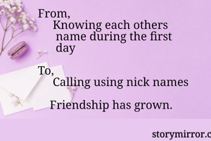 From, 
     Knowing each others 
      name during the first 
      day

To, 
     Calling using nick names

    Friendship has grown.