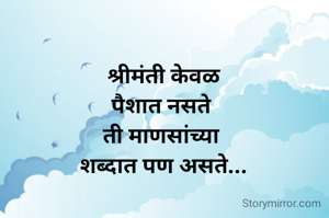 श्रीमंती केवळ
पैशात नसते 
ती माणसांच्या 
शब्दात पण असते...