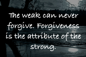 The weak can never forgive. Forgiveness is the attribute of the strong.