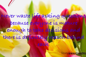 Never waste life asking questions because everyone is mature enough to take decisions and there is definitely reason behind each.