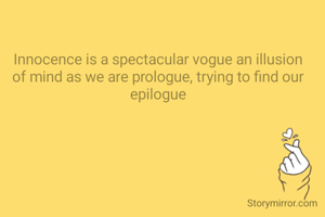 Innocence is a spectacular vogue an illusion of mind as we are prologue, trying to find our epilogue
