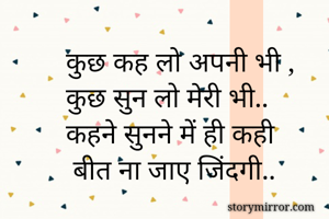 कुछ कह लो अपनी भी ,
कुछ सुन लो मेरी भी..
कहने सुनने में ही कही 
 बीत ना जाए जिंदगी..