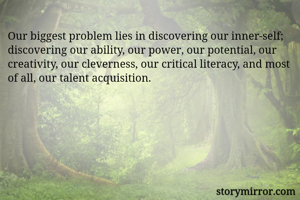 Our biggest problem lies in discovering our inner-self; discovering our ability, our power, our potential, our creativity, our cleverness, our critical literacy, and most of all, our talent acquisition.