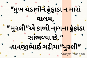 "મુખ ચડાવીને ફુંફાડા ન મારો વાલમ,
" મુરલી"એ કાળી નાગના ફુંફાડા સાંભળ્યા છે."
-ધનજીભાઈ ગઢીયા"મુરલી" 