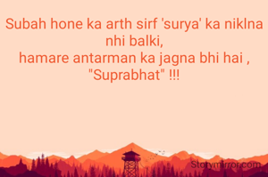 Subah hone ka arth sirf 'surya' ka niklna nhi balki,
hamare antarman ka jagna bhi hai ,
"Suprabhat" !!!