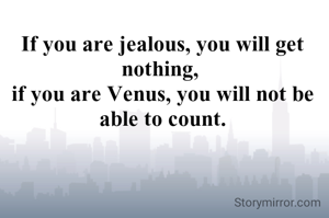 If you are jealous, you will get nothing, 
if you are Venus, you will not be able to count.