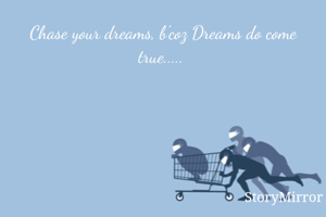 Chase your dreams, b'coz Dreams do come true..... 