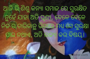 ଆଜି ଭି ଶିଶୁ କନ୍ୟା ସମାଜ ରେ ସୁରକ୍ଷିତ ନୁହେଁ ଯାହା ଅତି ଘୃଣ୍ୟ, ବେଳେ ବେଳେ ନିଜ ର ଚାରିକାନ୍ଥ ଭିତରେ ମଧ୍ୟ ସେ ସୁରକ୍ଷା ପାଇ ନଥାଏ, ଅତି ଲଜ୍ୟା କର ବିଷୟ।