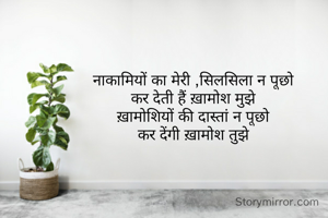 नाकामियों का मेरी ,सिलसिला न पूछो
कर देती हैं ख़ामोश मुझे
ख़ामोशियों की दास्तां न पूछो
कर देंगी ख़ामोश तुझे



