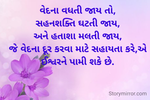 વેદના વધતી જાય તો,
સહનશક્તિ ઘટતી જાય,
અને હતાશા મલતી જાય,
જે વેદના દૂર કરવા માટે સહાયતા કરે,એ ઈશ્વરને પામી શકે છે.