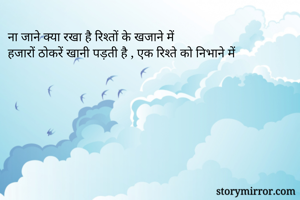 ना जाने क्या रखा है रिश्तों के खजाने में
हजारों ठोकरें खानी पड़ती है , एक रिश्ते को निभाने में