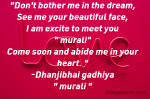 "Don't bother me in the dream,
See me your beautiful face,
I am excite to meet you
" murali"
Come soon and abide me in your heart. "
-Dhanjibhai gadhiya
" murali "
