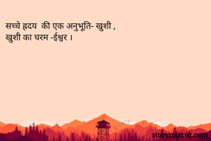 सच्चे ह्रदय  की एक अनुभूति- खुशी ,
खुशी का चरम -ईश्वर ।