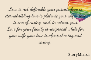 Love is not definable your parents love is eternal.sibling love is platonic.your wife's love is one of caring, and, in return your
Love for your family is reciprocal while for your wife your love is about sharing and caring. 