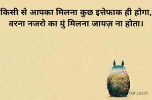 किसी से आपका मिलना कुछ इत्तेफाक ही होगा,
वरना नजरो का युं मिलना जायज़ ना होता।