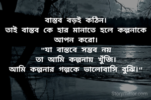 বাস্তব বড়ই কঠিন।
তাই বাস্তব কে হার মানাতে হলে কল্পনাকে আপন করো।
"যা বাস্তবে সম্ভব নয়
তা আমি কল্পনায় খুঁজি।
আমি কল্পনার গল্পকে ভালোবাসি বুঝি।"

    🌼প্রনতি🌼