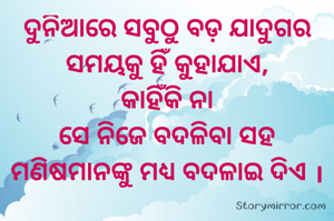 ଦୁନିଆରେ ସବୁଠୁ ବଡ଼ ଯାଦୁଗର ସମୟକୁ ହିଁ କୁହାଯାଏ,
କାହିଁକି ନା
ସେ ନିଜେ ବଦଳିବା ସହ ମଣିଷମାନଙ୍କୁ ମଧ୍ୟ ବଦଳାଇ ଦିଏ ।
