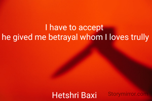 I have to accept
 he gived me betrayal whom I loves trully





Hetshri Baxi