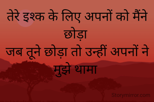 तेरे इश्क के लिए अपनों को मैंने छोड़ा 
जब तूने छोड़ा तो उन्हीं अपनों ने मुझे थामा 
