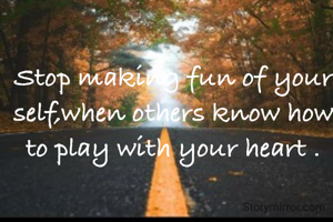 Stop making fun of your self,when others know how to play with your heart .