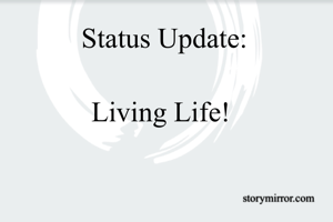 Status Update:

Living Life! 