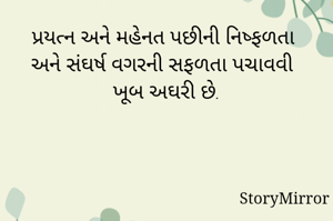 પ્રયત્ન અને મહેનત પછીની નિષ્ફળતા અને સંઘર્ષ વગરની સફળતા પચાવવી ખૂબ અઘરી છે.