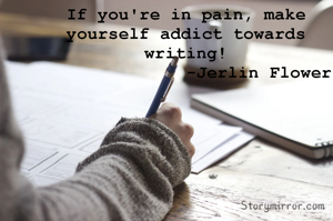 If you're in pain, make yourself addict towards writing!
              -Jerlin Flower
