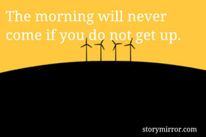 

The morning will never come if you do not get up.