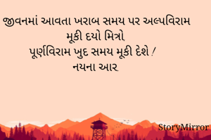  જીવનમાં આવતા ખરાબ સમય પર અલ્પવિરામ મૂકી દયો મિત્રો,
પૂર્ણવિરામ ખુદ સમય મૂકી દેશે ! 
નયના આર.