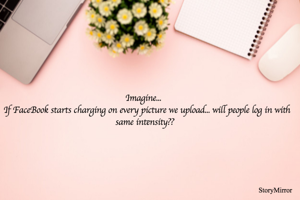 Imagine... 
If FaceBook starts charging on every picture we upload... will people log in with same intensity??