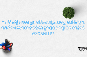 ""ମାଟି ହାଣ୍ଡି ମଧ୍ୟରେ ଲୁଣ ରହିଲେ ହାଣ୍ଡିର ଅବସ୍ଥା ଯେମିତି ହୁଏ, ସମ୍ପର୍କ ମଧ୍ୟରେ ସନ୍ଦେହ ରହିଲେ ହୃଦୟର ଅବସ୍ଥା ଠିକ ସେହିପରି ହୋଇଥାଏ ।।""
