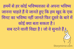 हममें से हर कोई भविष्यवक्ता से अपना भविष्य जानना चाहते हैं ये जानते हुए कि हम खुद के एक मिनट का भविष्य नहीं जानते फिर दूसरे के बारे में कोई क्या बता सकता है I 
सब रटने वाली विद्या है I जो वे सुनाते हैं I 