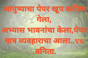 आयुष्याचा पेपर खूप कठीण गेला,
अभ्यास भावनांचा केला,पेपर मात्र व्यवहाराचा आला..vs
.वनिता.
