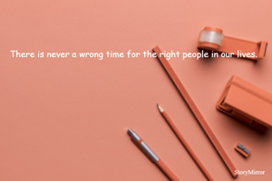 There is never a wrong time for the right people in our lives.
