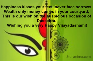 Happiness kisses your feet, never face sorrows.
Wealth only money comes in your courtyard,
This is our wish on the auspicious occasion of Dussehra.
 Wishing you a very Happy Vijayadashami!