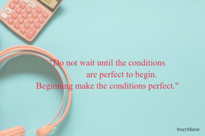 "Do not wait until the conditions
             are perfect to begin.
Beginning make the conditions perfect."
