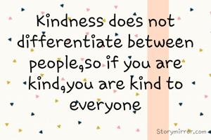 Kindness does not differentiate between people,so if you are kind,you are kind to everyone