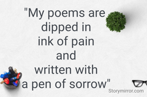 "My poems are 
dipped in
ink of pain
and
written with
a pen of sorrow"