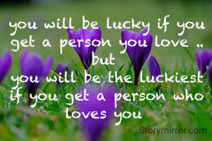 you will be lucky if you get a person you love .. but 
you will be the luckiest if you get a person who loves you 