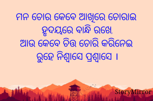 ମନ ଚୋର କେବେ ଆଖିରେ ଚୋରାଇ 
ହୃଦୟରେ ବାନ୍ଧି ରଖେ,
ଆଉ କେବେ ଚିତ୍ତ ଚୋରି କରିନେଇ 
ରୁହେ ନିଶ୍ବାସେ ପ୍ରଶ୍ବାସେ ।