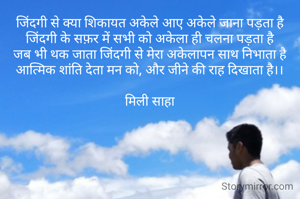 जिंदगी से क्या शिकायत अकेले आए अकेले जाना पड़ता है
जिंदगी के सफ़र में सभी को अकेला ही चलना पड़ता है
जब भी थक जाता जिंदगी से मेरा अकेलापन साथ निभाता है
आत्मिक शांति देता मन को, और जीने की राह दिखाता है।।

मिली साहा
