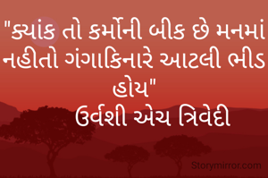 "ક્યાંક તો કર્મોની બીક છે મનમાં નહીતો ગંગાકિનારે આટલી ભીડ હોય"
      ઉર્વશી એચ ત્રિવેદી