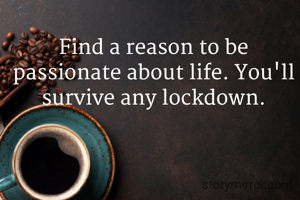Find a reason to be passionate about life. You'll survive any lockdown.
