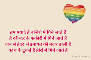 हम पयादे है वजिरो में गिने जाते हैं
है दरी-दर के फकीरी में गिने जाते हैं
जब से हेदर  ने इनायत की नज़र डाली है
का॔च के टुकड़े है हीरो में गिने जाते हैं