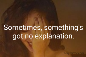 Sometimes, something's got no explanation.