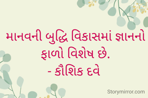 માનવની બુદ્ધિ વિકાસમાં જ્ઞાનનો ફાળો વિશેષ છે.
- કૌશિક દવે 